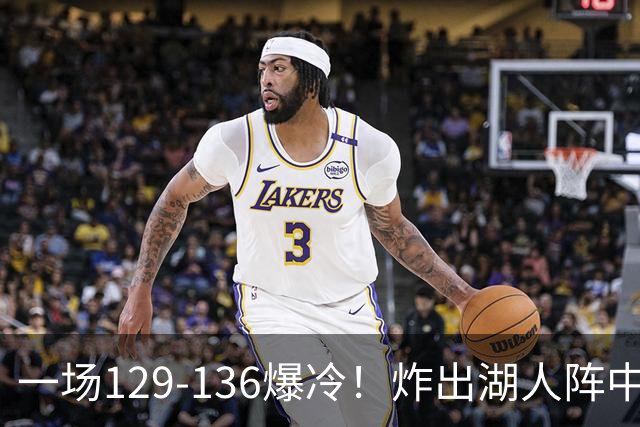 一场129-136爆冷！炸出湖人阵中最大水货！或遭雷迪克弃用！
