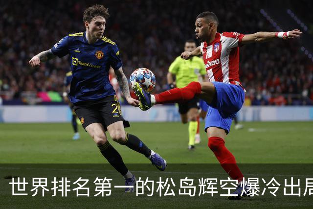 世界排名第一的松岛辉空爆冷出局，1比3不敌西德仁科无缘八强！