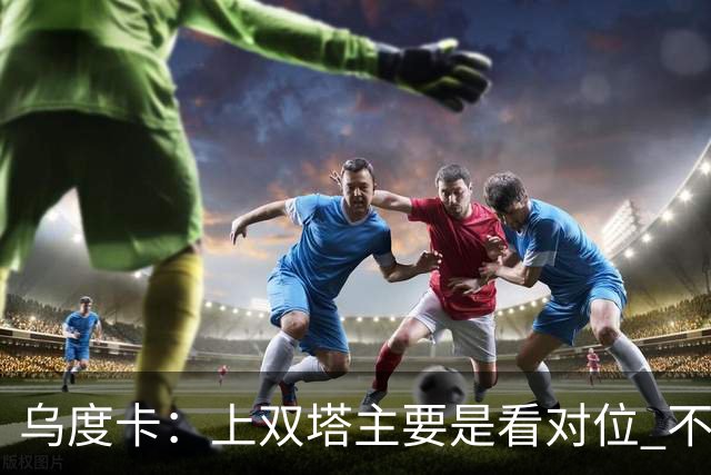 乌度卡：上双塔主要是看对位 不过面对任何对手这套阵容都有底气