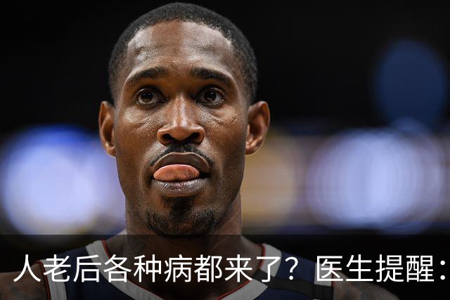 人老后各种病都来了？医生提醒：4种营养跟得上，疾病都会远离你