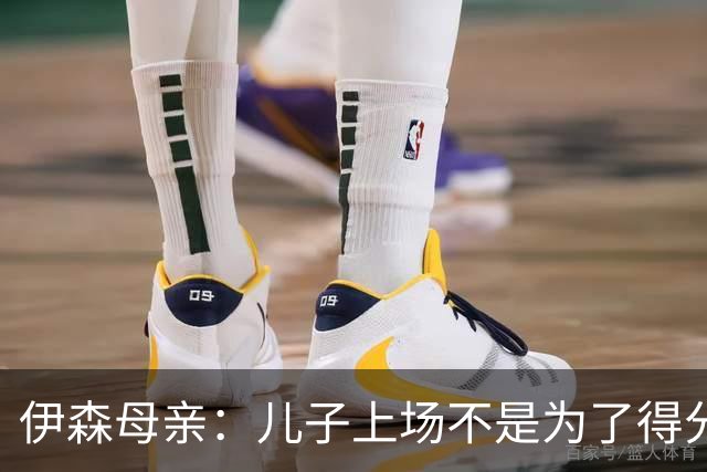 伊森母亲：儿子上场不是为了得分 而是为了确保老鹰不得分