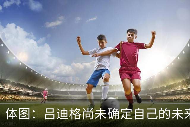 体图：吕迪格尚未确定自己的未来，热刺对他很关注