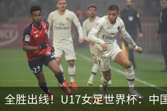 全胜出线！U17女足世界杯：中国3比2美国 头名晋级将战法国