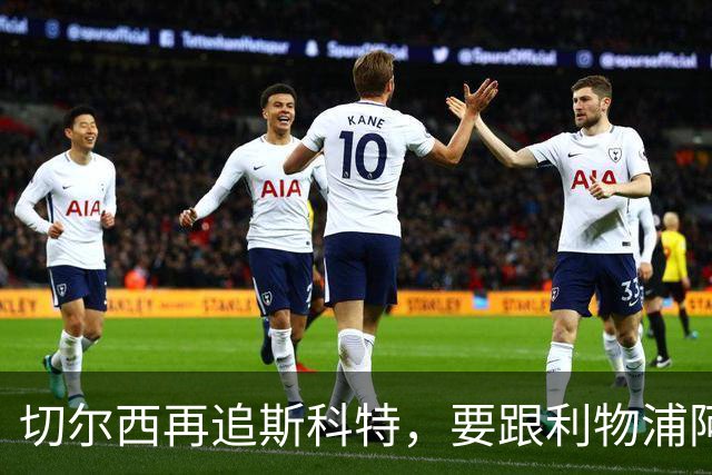切尔西再追斯科特，要跟利物浦阿森纳热刺抢人