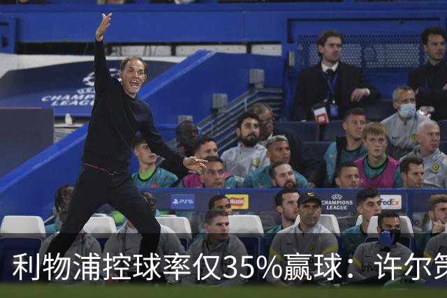利物浦控球率仅35%赢球：许尔策勒指其未组织进攻
