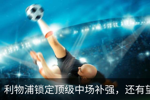 利物浦锁定顶级中场补强，还有望迎回阿诺德补强边路