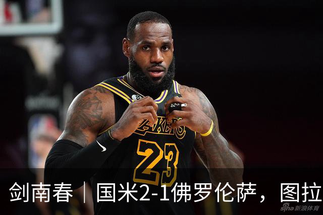 剑南春｜国米2-1佛罗伦萨，图拉姆扳平+造点，泽林斯基点射绝杀