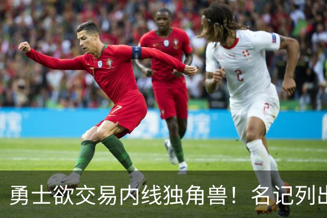 勇士欲交易内线独角兽！名记列出三大潜在目标，一人最适配