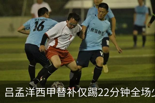 吕孟洋西甲替补仅踢22分钟全场少触球，一次过人一次妙传却难获队友信任