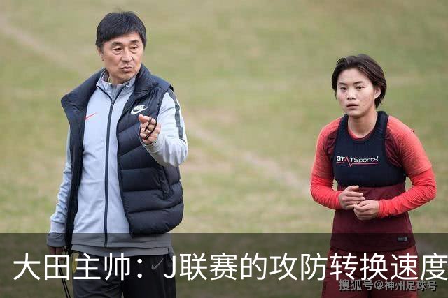 大田主帅：J联赛的攻防转换速度已经达到了五大联赛的水平