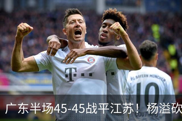 广东半场45-45战平江苏！杨溢砍12分，徐杰又梦游，杜锋现场观战