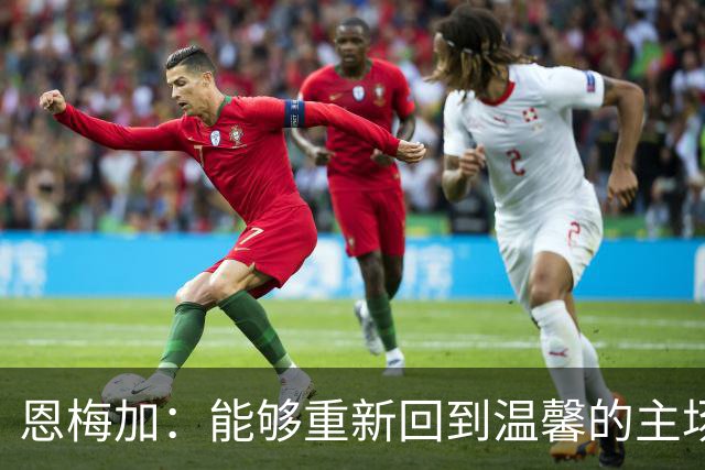 恩梅加：能够重新回到温馨的主场，感觉真的非常好