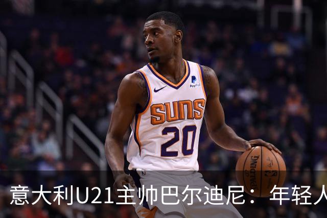 意大利U21主帅巴尔迪尼：年轻人是资源，不是问题