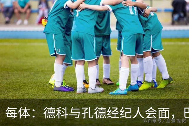 每体：德科与孔德经纪人会面，巴萨不排除听取对其报价