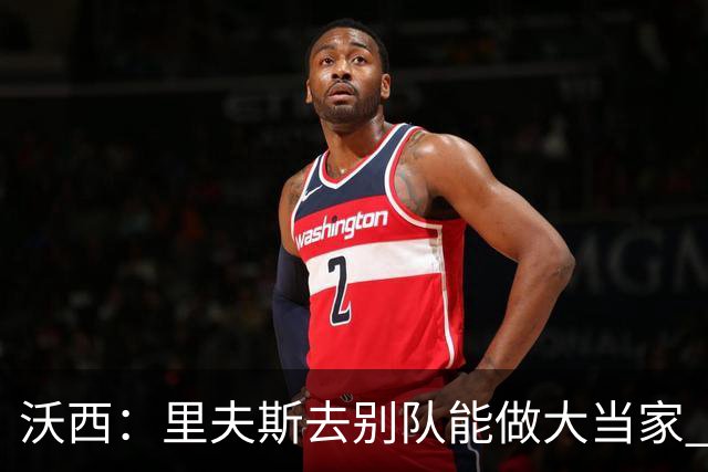 沃西：里夫斯去别队能做大当家 但他愿先让卢卡发挥&自己随时待命