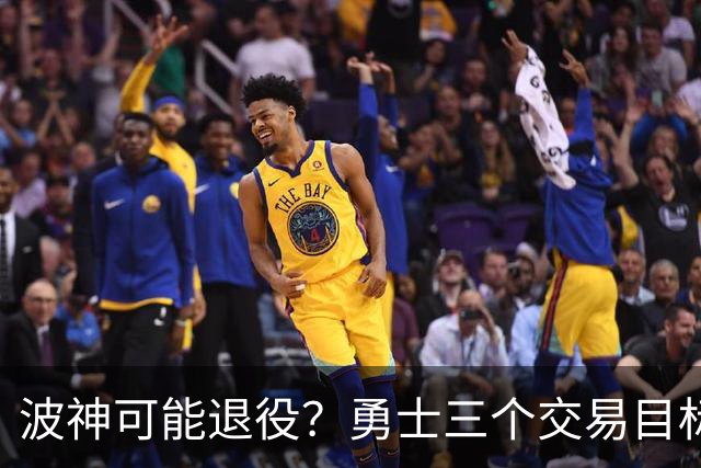 波神可能退役？勇士三个交易目标出炉，该怎么选？