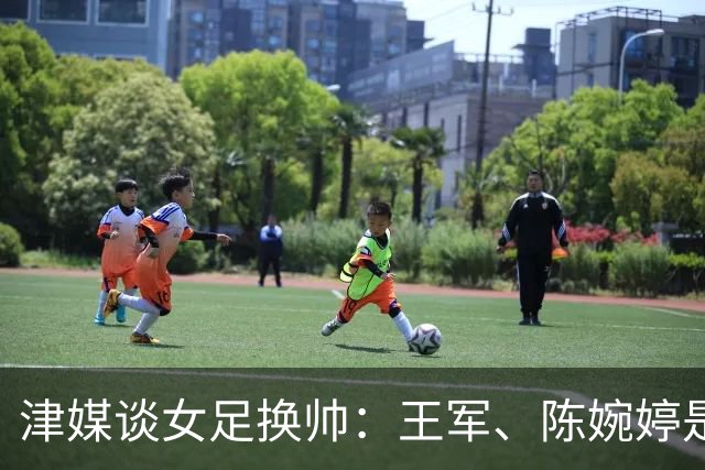 津媒谈女足换帅：王军、陈婉婷是热门，新帅将肩负3大任务