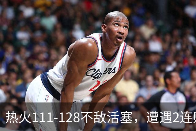 热火111-128不敌活塞，遭遇2连败，字母哥36分12板5助