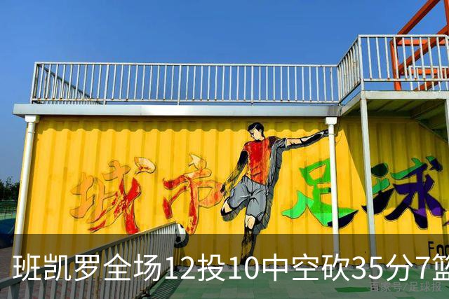 班凯罗全场12投10中空砍35分7篮板10助攻1抢断