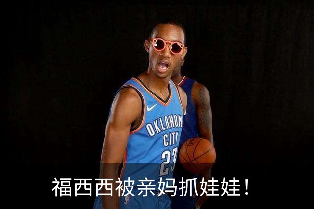 福西西被亲妈抓娃娃！