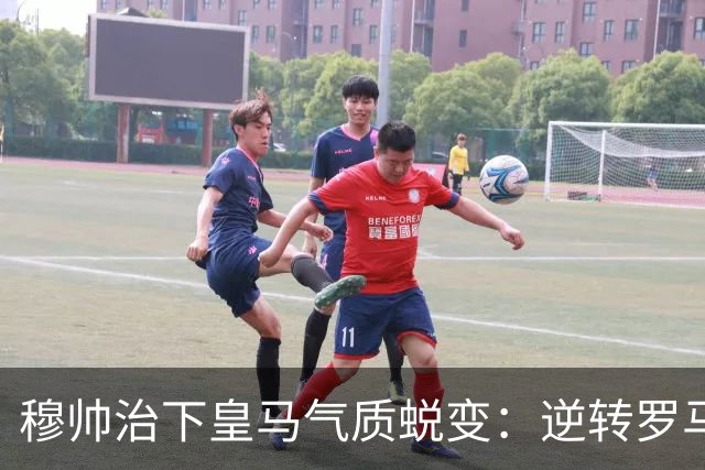 穆帅治下皇马气质蜕变：逆转罗马赢德比，战术与凝聚力全面回归