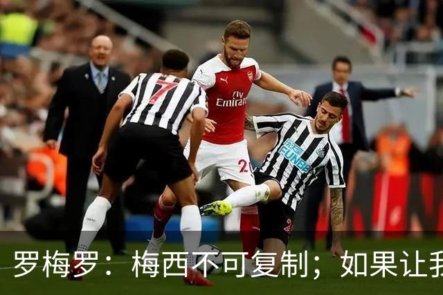 罗梅罗：梅西不可复制；如果让我选我会把10号球衣交给小蜘蛛