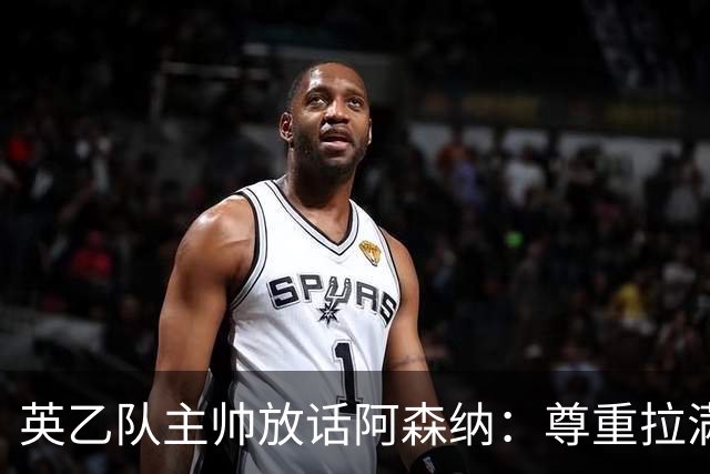 英乙队主帅放话阿森纳：尊重拉满，恐惧不能拉满