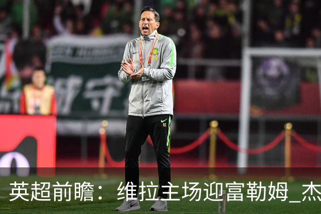英超前瞻：维拉主场迎富勒姆 杰克逊领衔冲击连胜