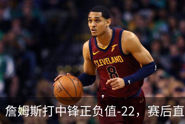詹姆斯打中锋正负值-22，赛后直言：我们那边有个MVP