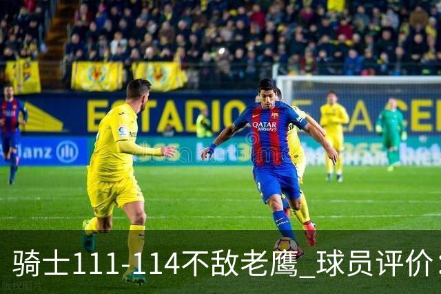 骑士111-114不敌老鹰 球员评价：4人优秀，3人及格，3人低迷