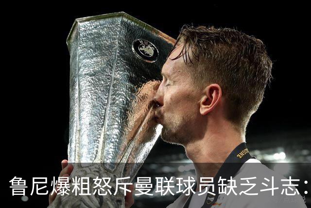 鲁尼爆粗怒斥曼联球员缺乏斗志：真该往他们屁股里塞个鞭炮