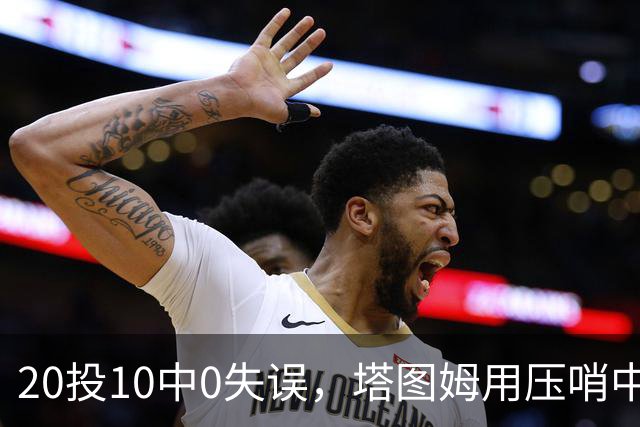 20投10中0失误，塔图姆用压哨中投把质疑打回去