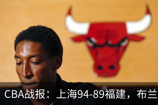 CBA战报：上海94-89福建，布兰登-古德温30+6+11